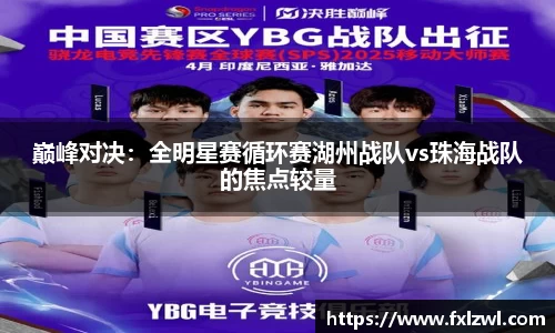 巅峰对决：全明星赛循环赛湖州战队vs珠海战队的焦点较量