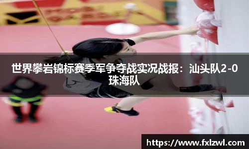 世界攀岩锦标赛季军争夺战实况战报：汕头队2-0珠海队