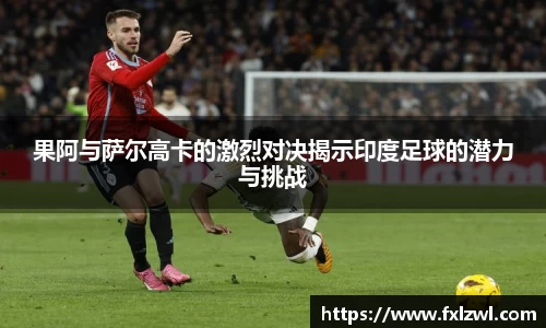 果阿与萨尔高卡的激烈对决揭示印度足球的潜力与挑战